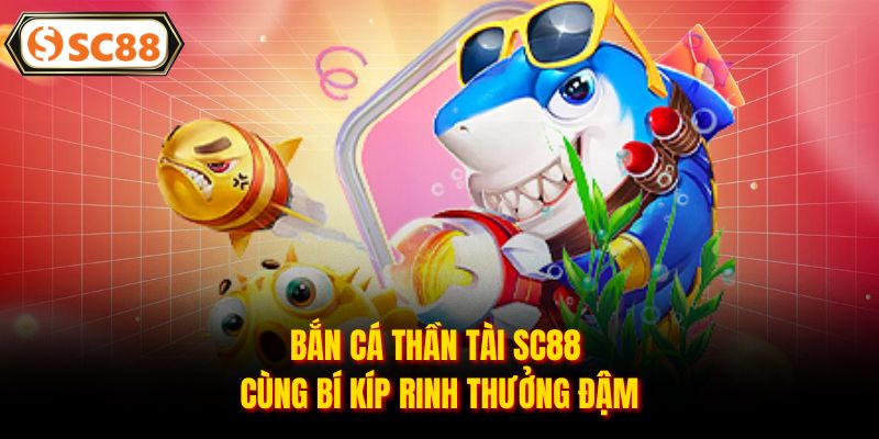 Bắn cá thần tài SC88 cùng bí kíp rinh thưởng đậm